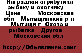 Наградная атрибутика рыбаку и охотнику . › Цена ­ 75 - Московская обл., Мытищинский р-н, Мытищи г. Охота и рыбалка » Другое   . Московская обл.